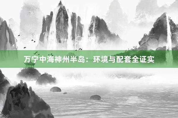 万宁中海神州半岛：环境与配套全证实