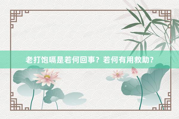 老打饱嗝是若何回事？若何有用救助？