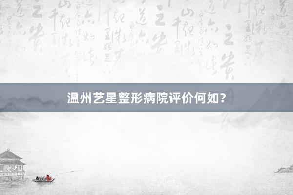 温州艺星整形病院评价何如？