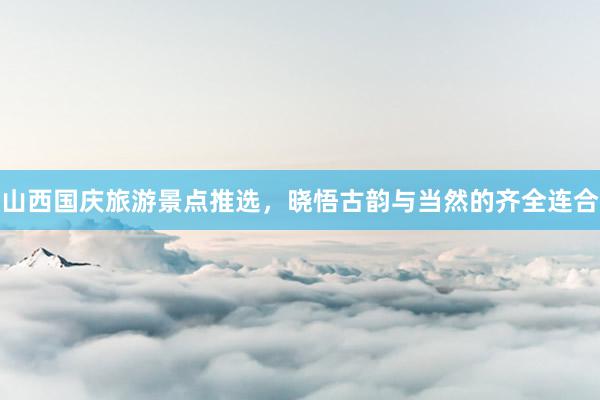 山西国庆旅游景点推选，晓悟古韵与当然的齐全连合