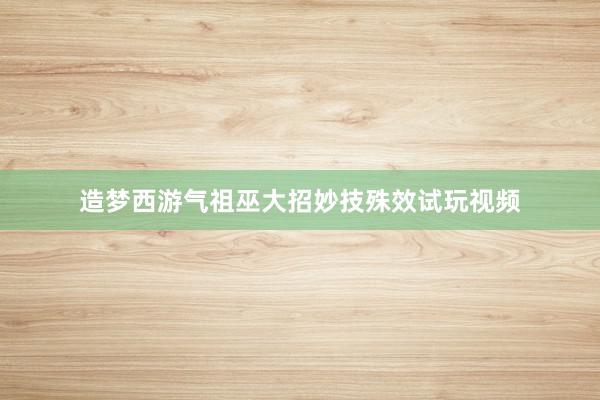 造梦西游气祖巫大招妙技殊效试玩视频
