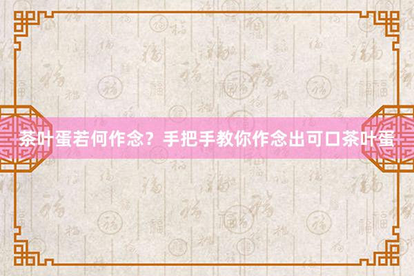 茶叶蛋若何作念？手把手教你作念出可口茶叶蛋