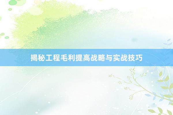 揭秘工程毛利提高战略与实战技巧