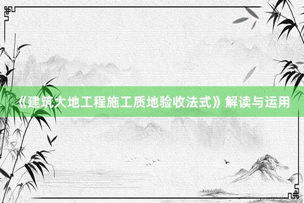 《建筑大地工程施工质地验收法式》解读与运用