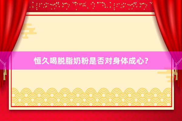 恒久喝脱脂奶粉是否对身体成心？