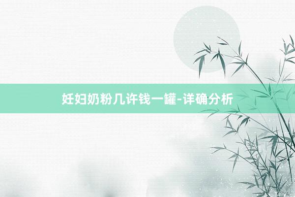 妊妇奶粉几许钱一罐-详确分析