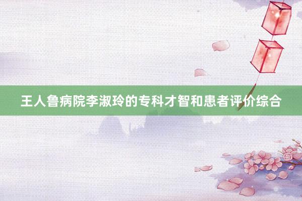 王人鲁病院李淑玲的专科才智和患者评价综合