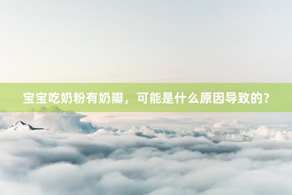 宝宝吃奶粉有奶瓣，可能是什么原因导致的？