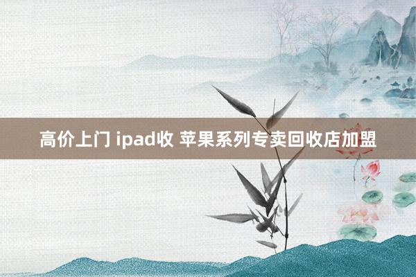 高价上门 ipad收 苹果系列专卖回收店加盟