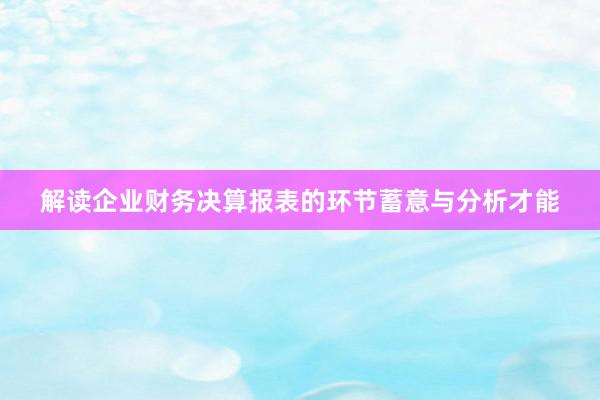 解读企业财务决算报表的环节蓄意与分析才能
